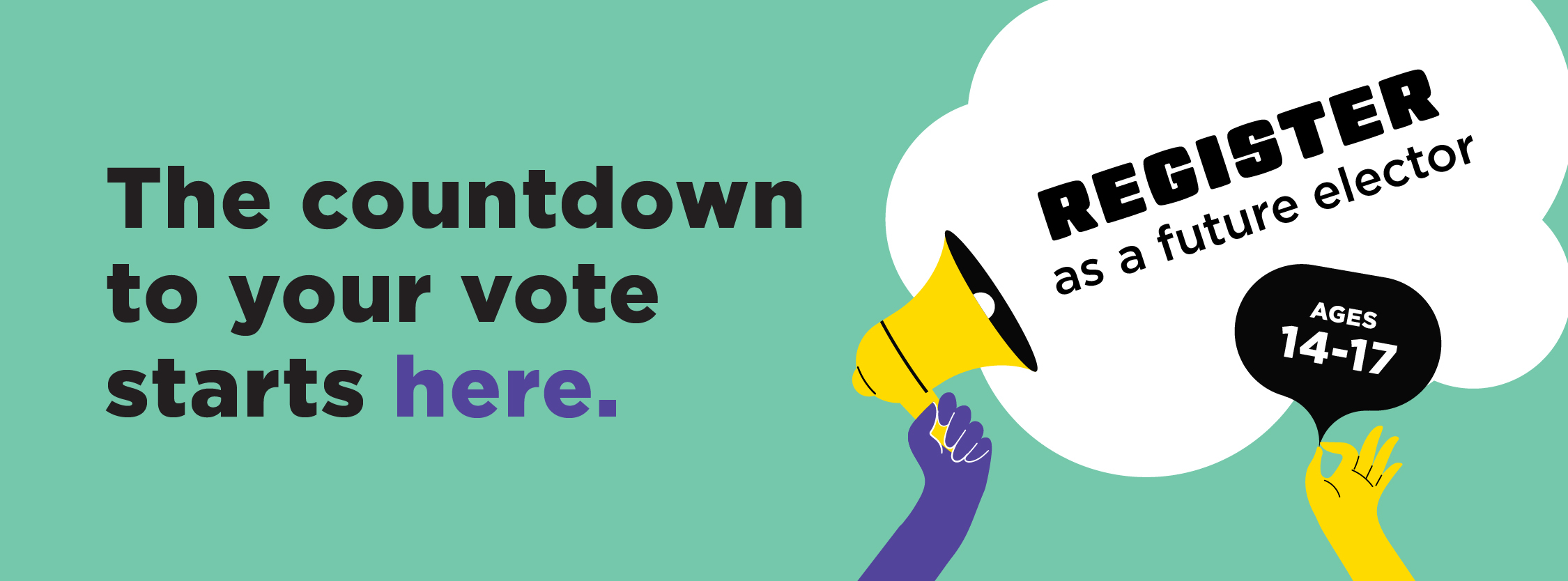 The countdown to your vote starts here. Register as a future elector. Ages 14-17.